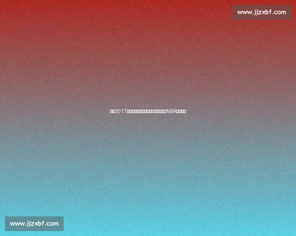 回望2017勇士对决热火的经典之战与时代意义NBA格局变迁